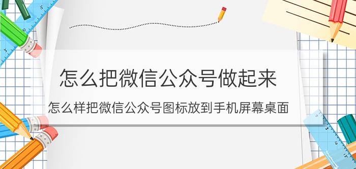 怎么把微信公众号做起来 怎么样把微信公众号图标放到手机屏幕桌面？